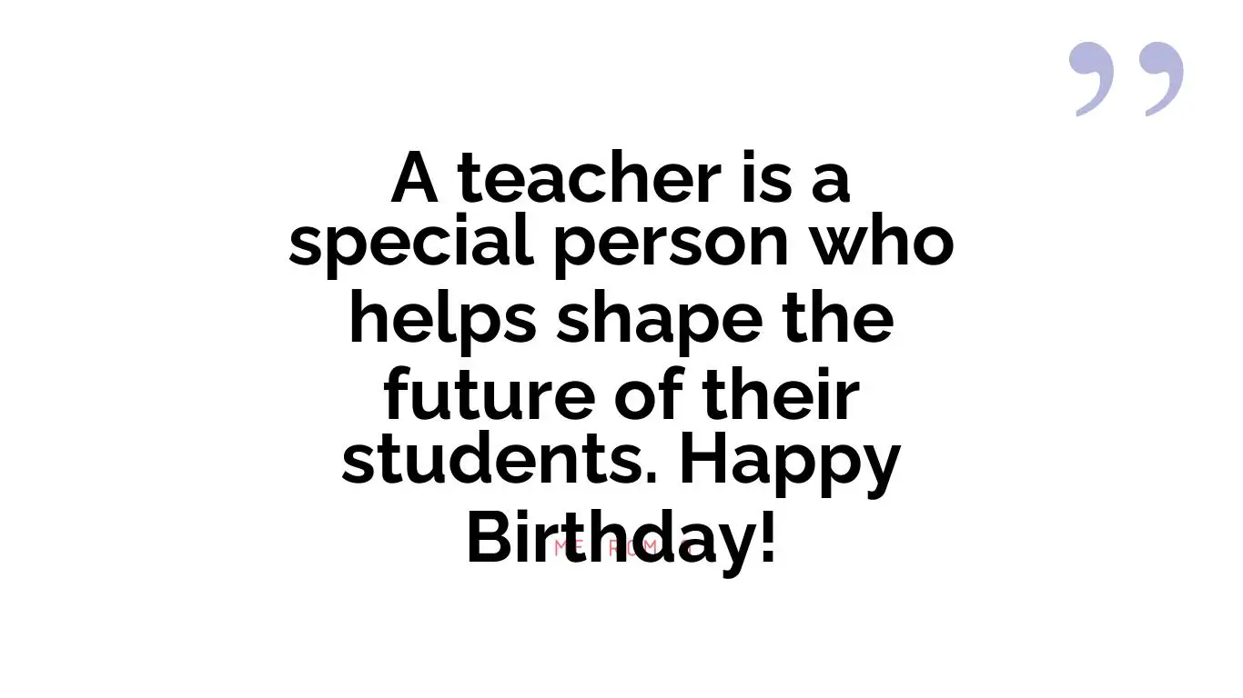A teacher is a special person who helps shape the future of their students. Happy Birthday!