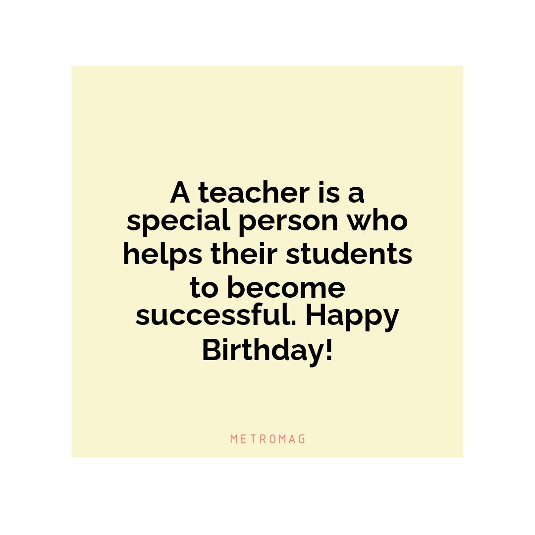 A teacher is a special person who helps their students to become successful. Happy Birthday!