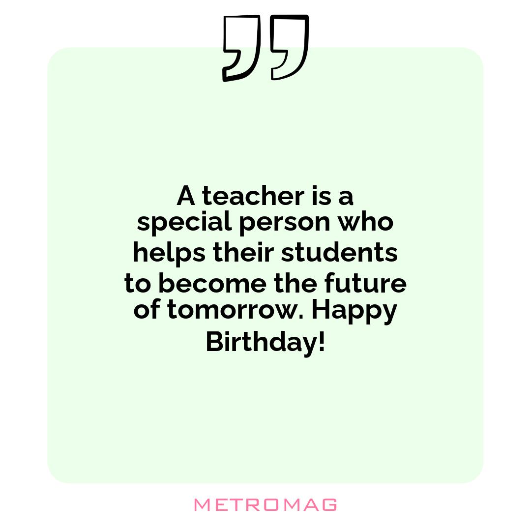 A teacher is a special person who helps their students to become the future of tomorrow. Happy Birthday!