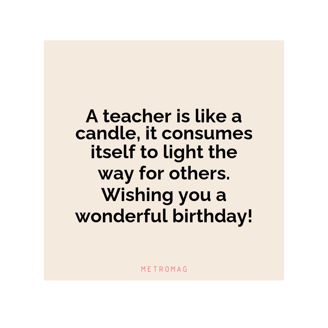 A teacher is like a candle, it consumes itself to light the way for others. Wishing you a wonderful birthday!