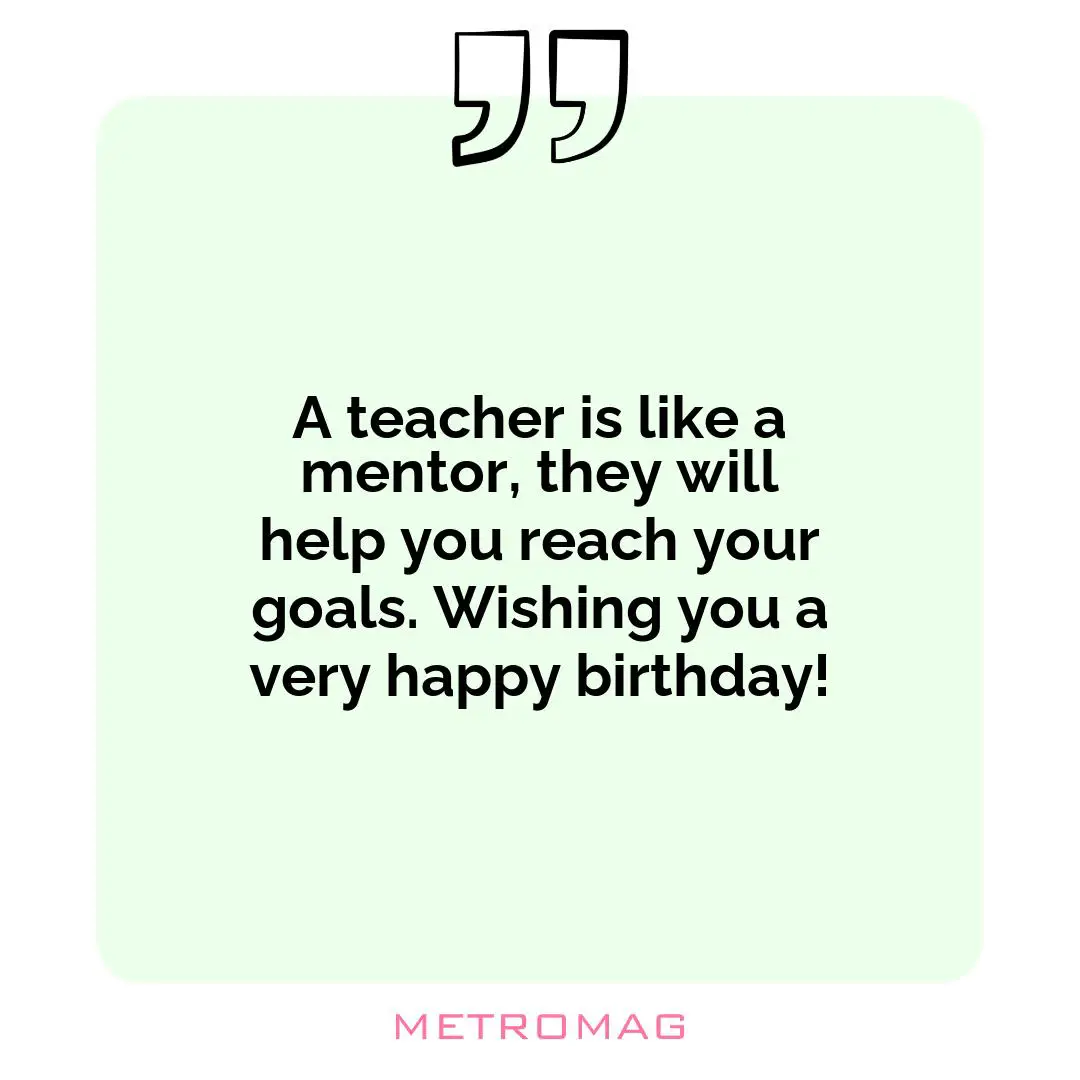 A teacher is like a mentor, they will help you reach your goals. Wishing you a very happy birthday!