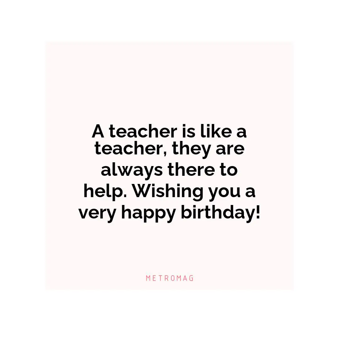 A teacher is like a teacher, they are always there to help. Wishing you a very happy birthday!