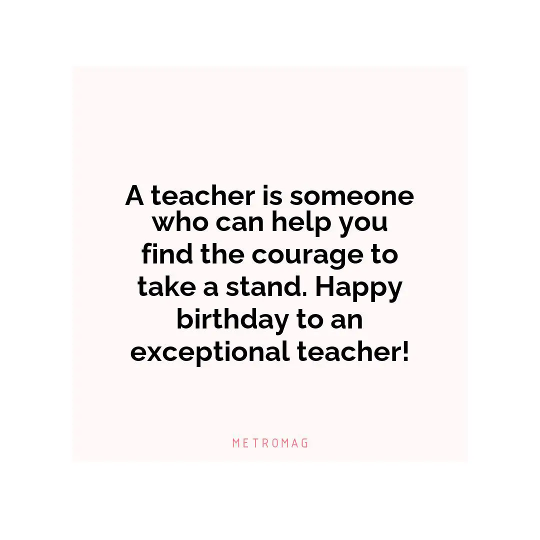 A teacher is someone who can help you find the courage to take a stand. Happy birthday to an exceptional teacher!