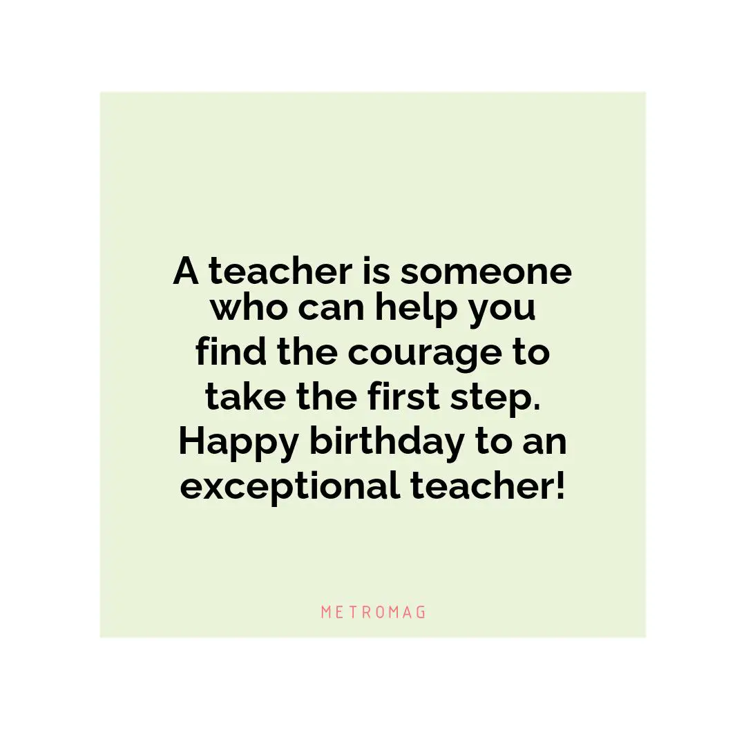 A teacher is someone who can help you find the courage to take the first step. Happy birthday to an exceptional teacher!