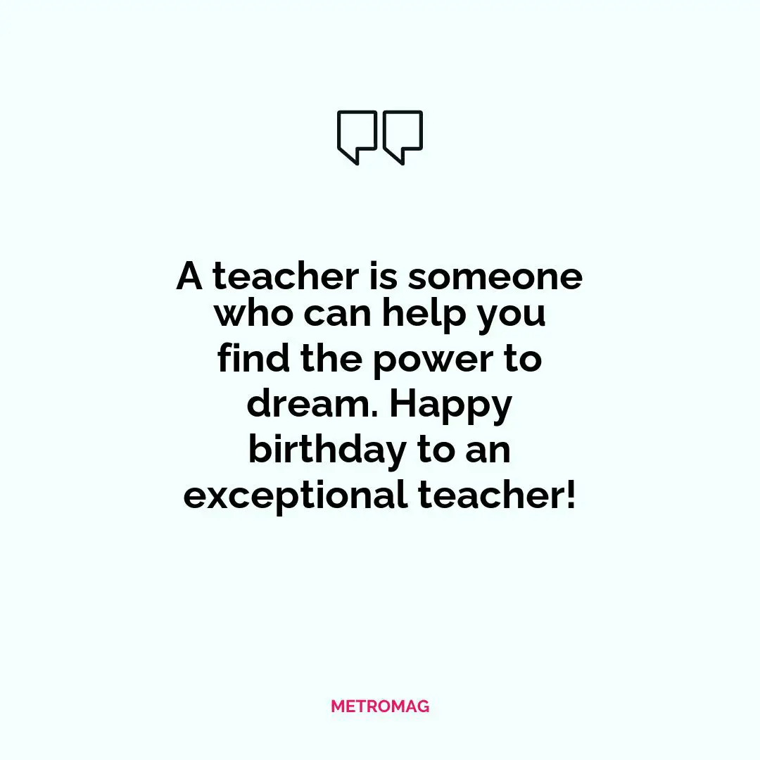 A teacher is someone who can help you find the power to dream. Happy birthday to an exceptional teacher!