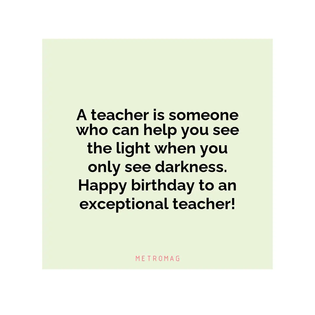 A teacher is someone who can help you see the light when you only see darkness. Happy birthday to an exceptional teacher!