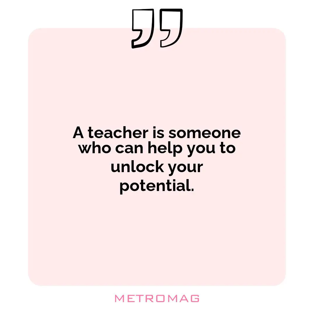 A teacher is someone who can help you to unlock your potential.