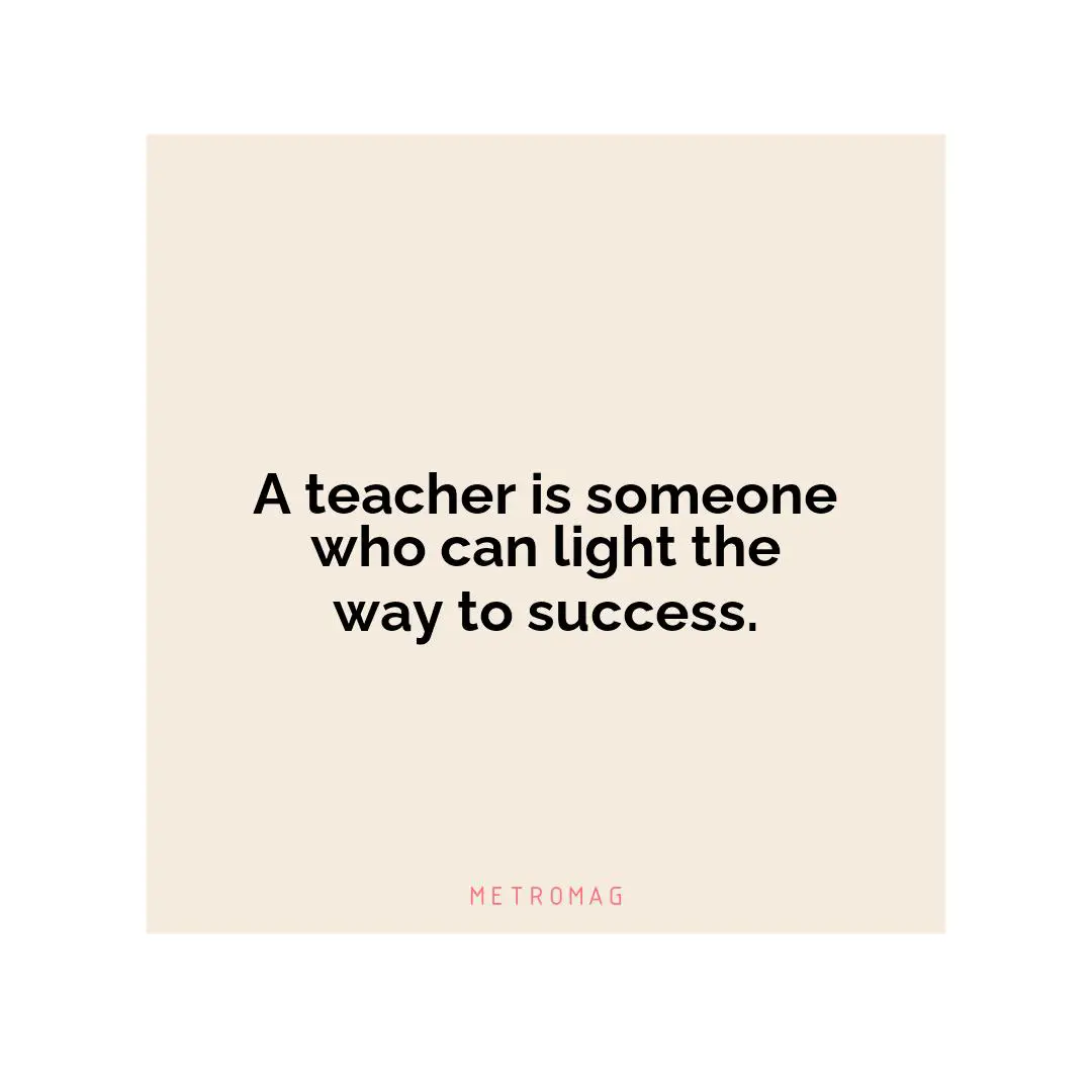 A teacher is someone who can light the way to success.