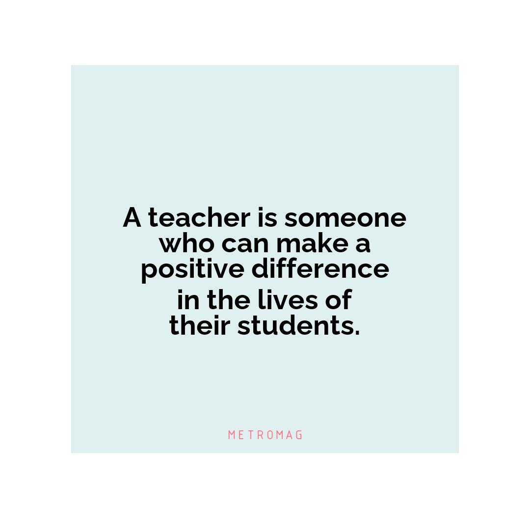 A teacher is someone who can make a positive difference in the lives of their students.