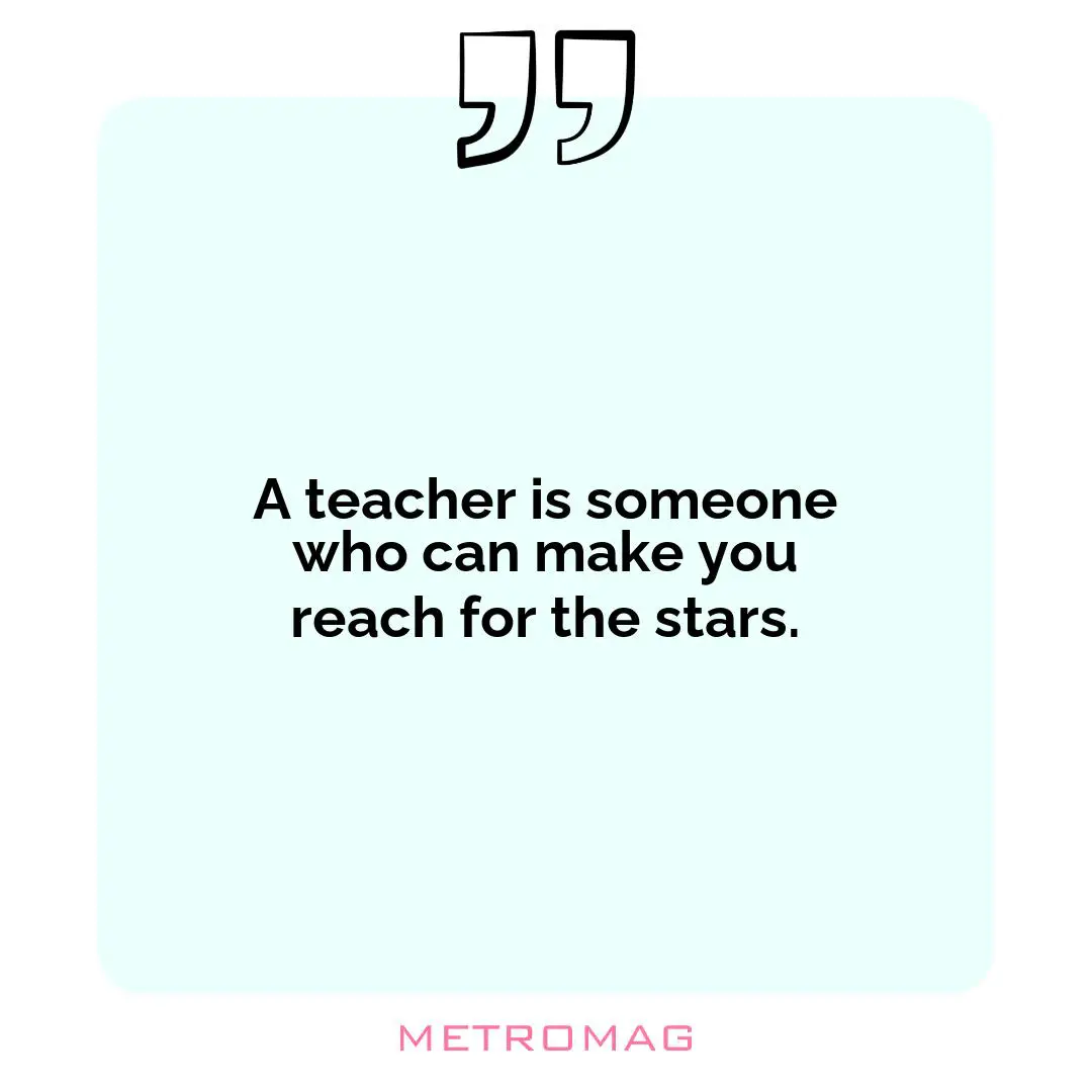 A teacher is someone who can make you reach for the stars.