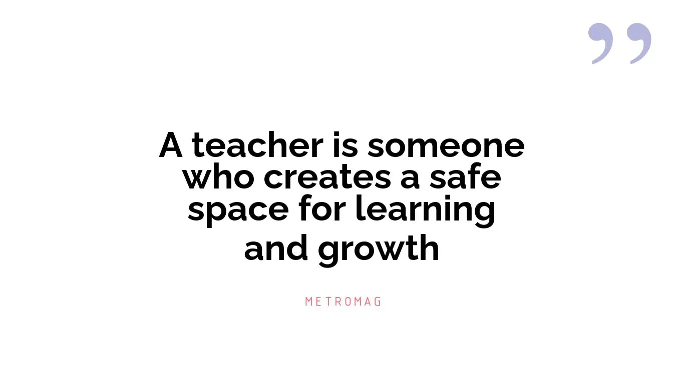 A teacher is someone who creates a safe space for learning and growth