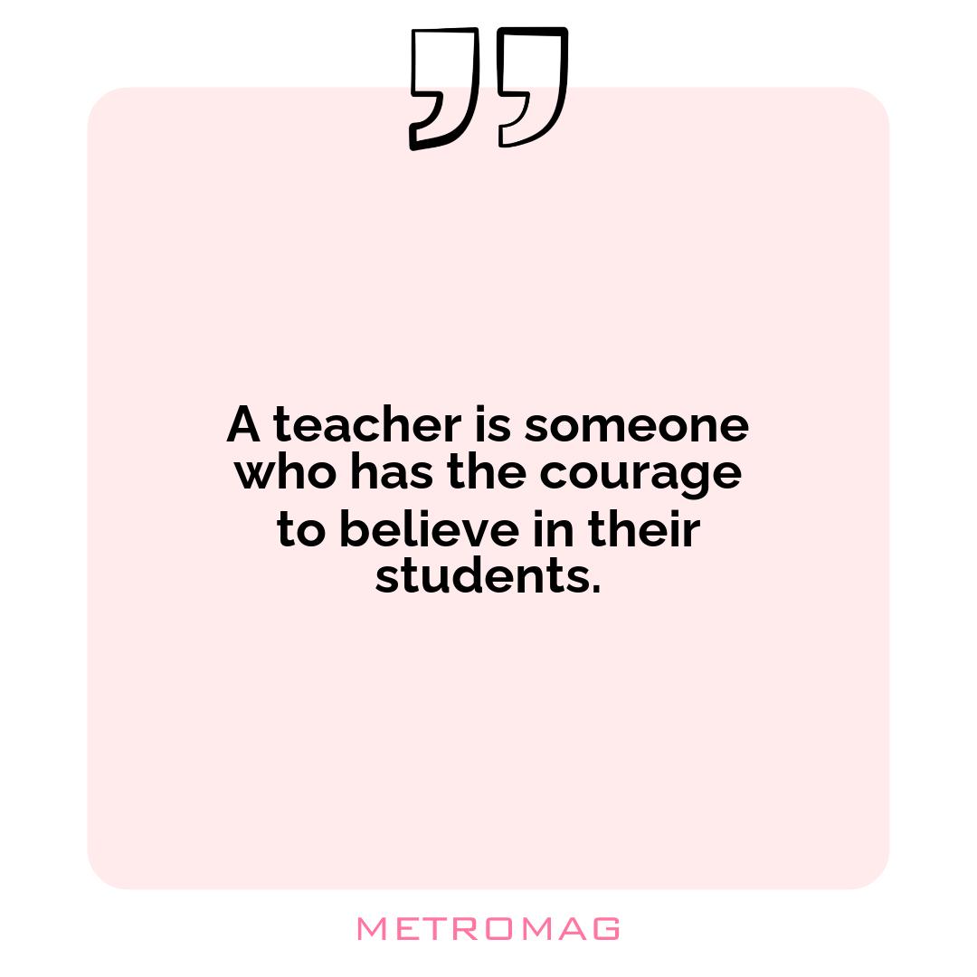 A teacher is someone who has the courage to believe in their students.