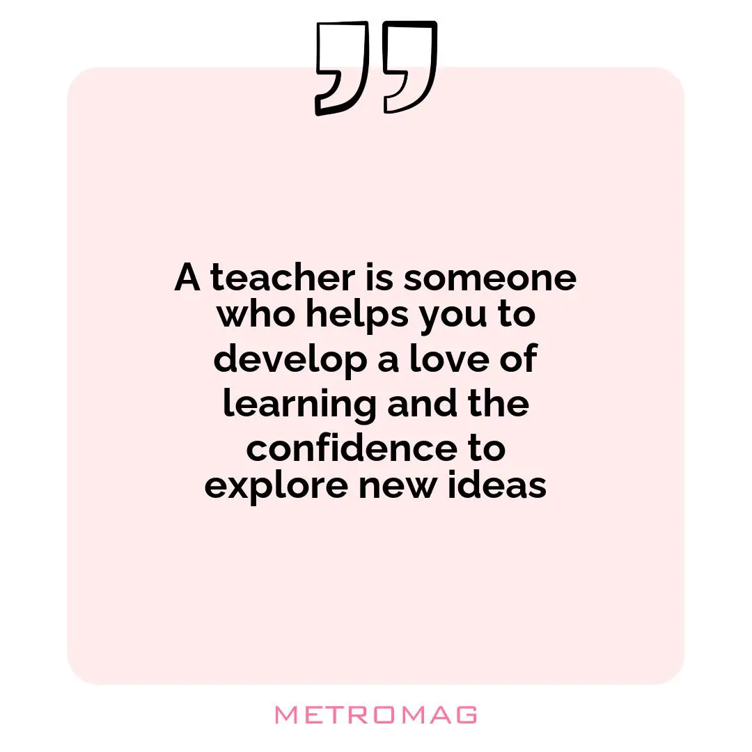 A teacher is someone who helps you to develop a love of learning and the confidence to explore new ideas