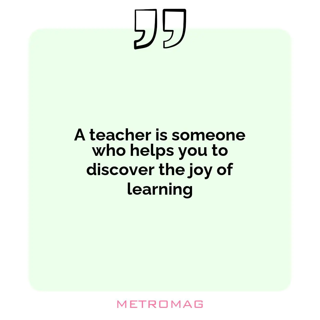 A teacher is someone who helps you to discover the joy of learning