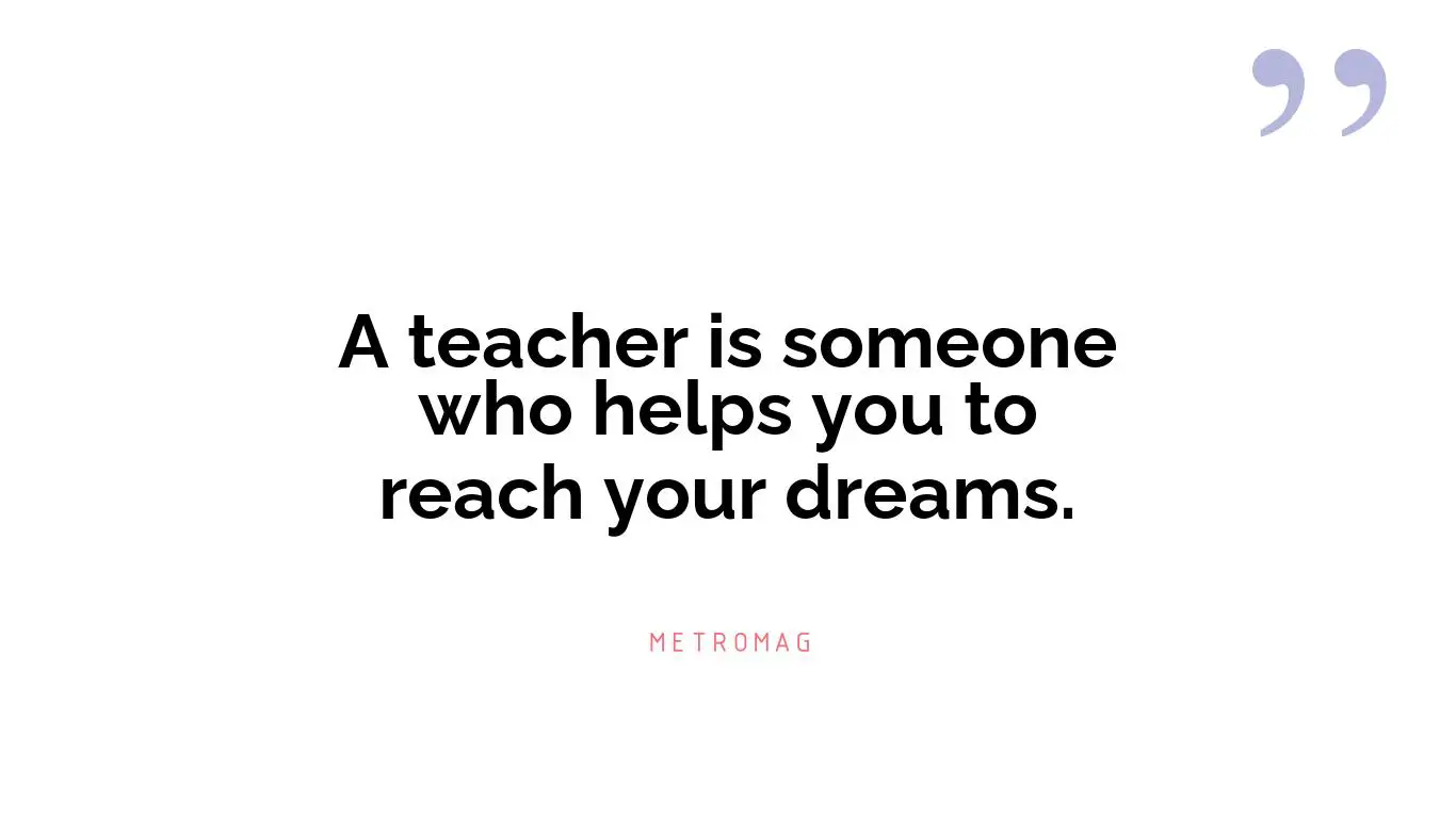 A teacher is someone who helps you to reach your dreams.