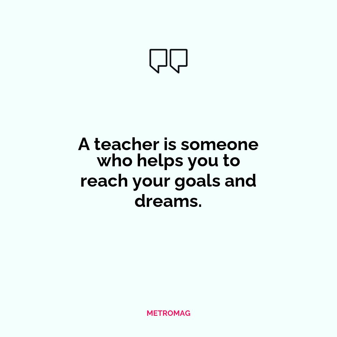 A teacher is someone who helps you to reach your goals and dreams.