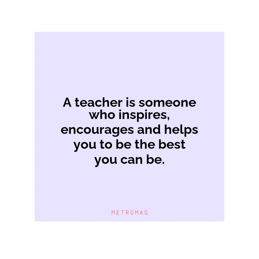 A teacher is someone who inspires, encourages and helps you to be the best you can be.