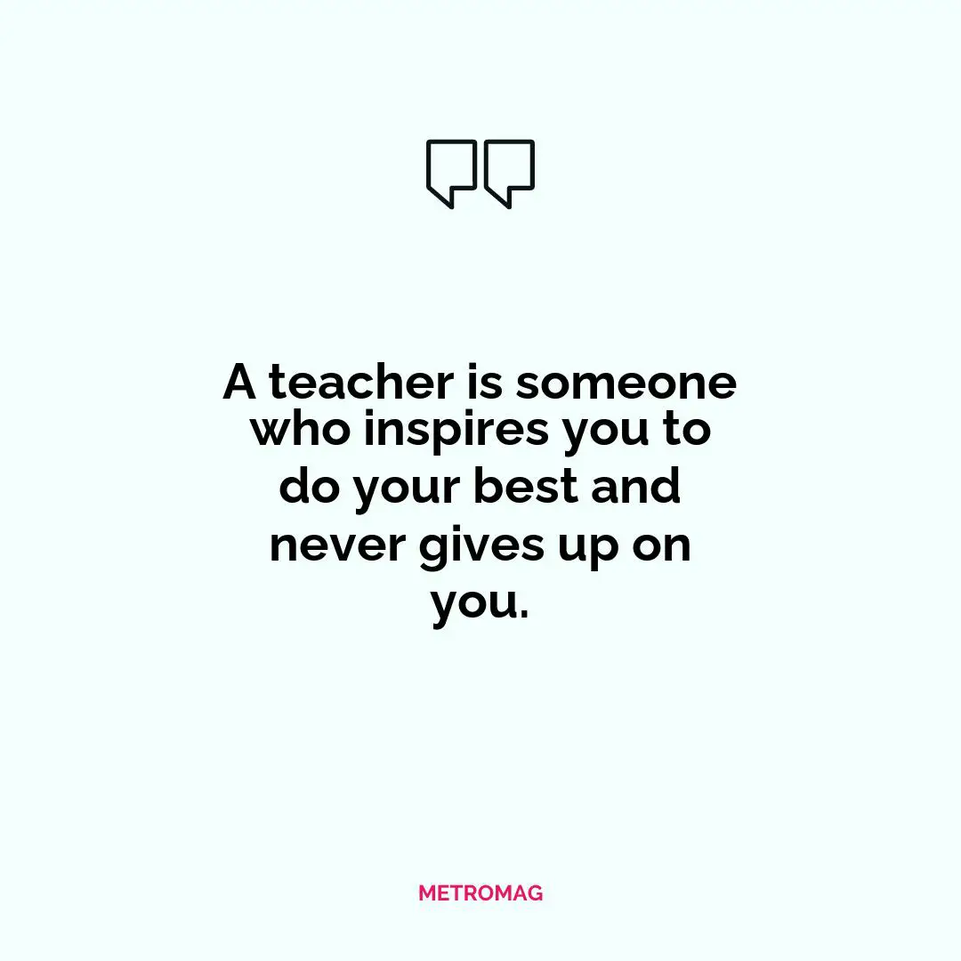 A teacher is someone who inspires you to do your best and never gives up on you.