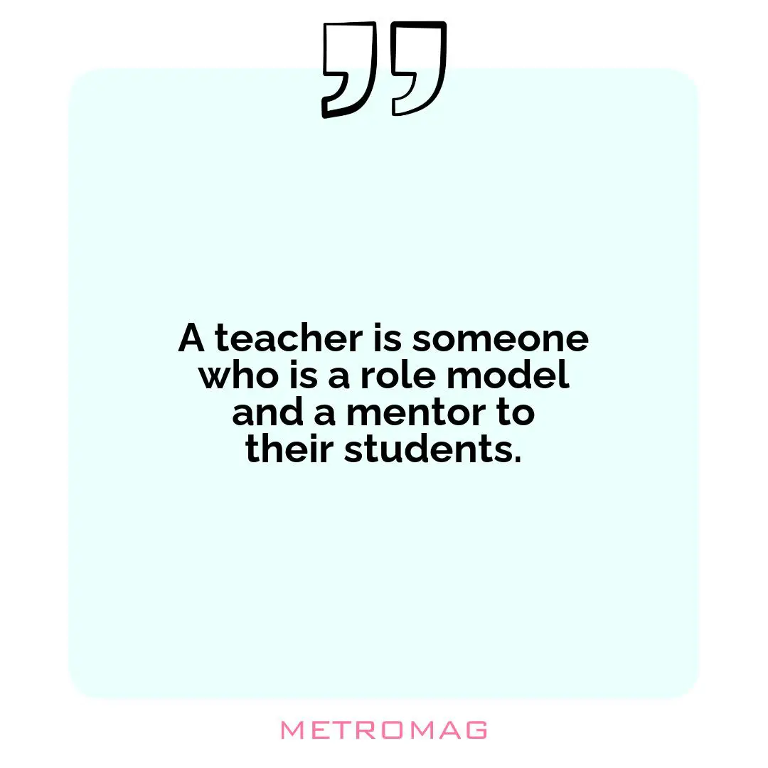 A teacher is someone who is a role model and a mentor to their students.