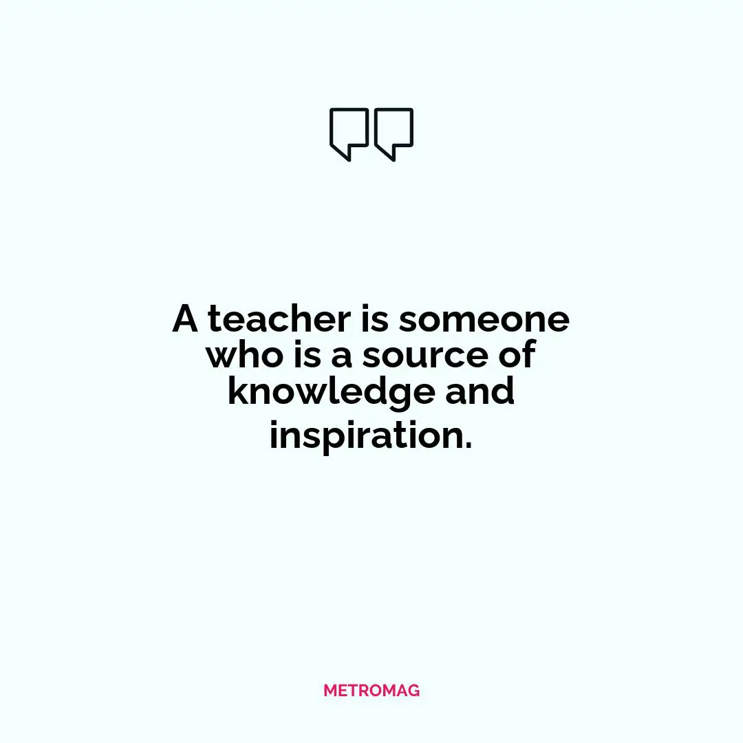 A teacher is someone who is a source of knowledge and inspiration.