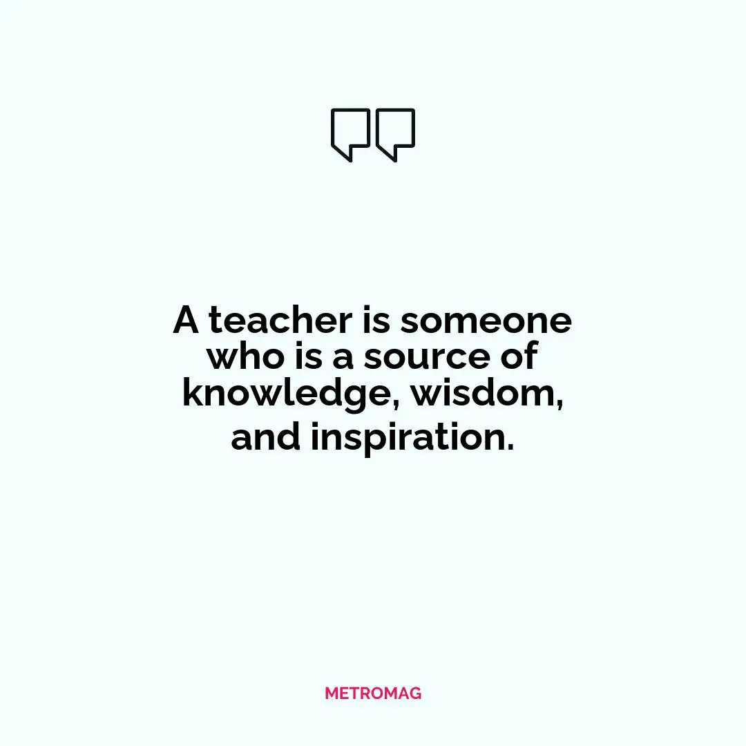 A teacher is someone who is a source of knowledge, wisdom, and inspiration.