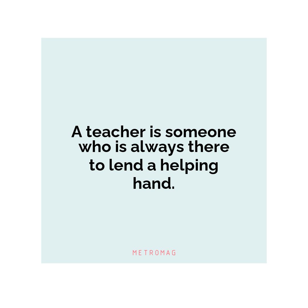 A teacher is someone who is always there to lend a helping hand.