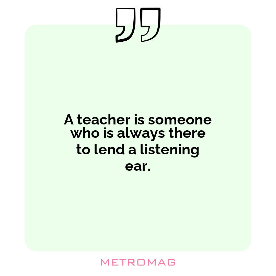 A teacher is someone who is always there to lend a listening ear.