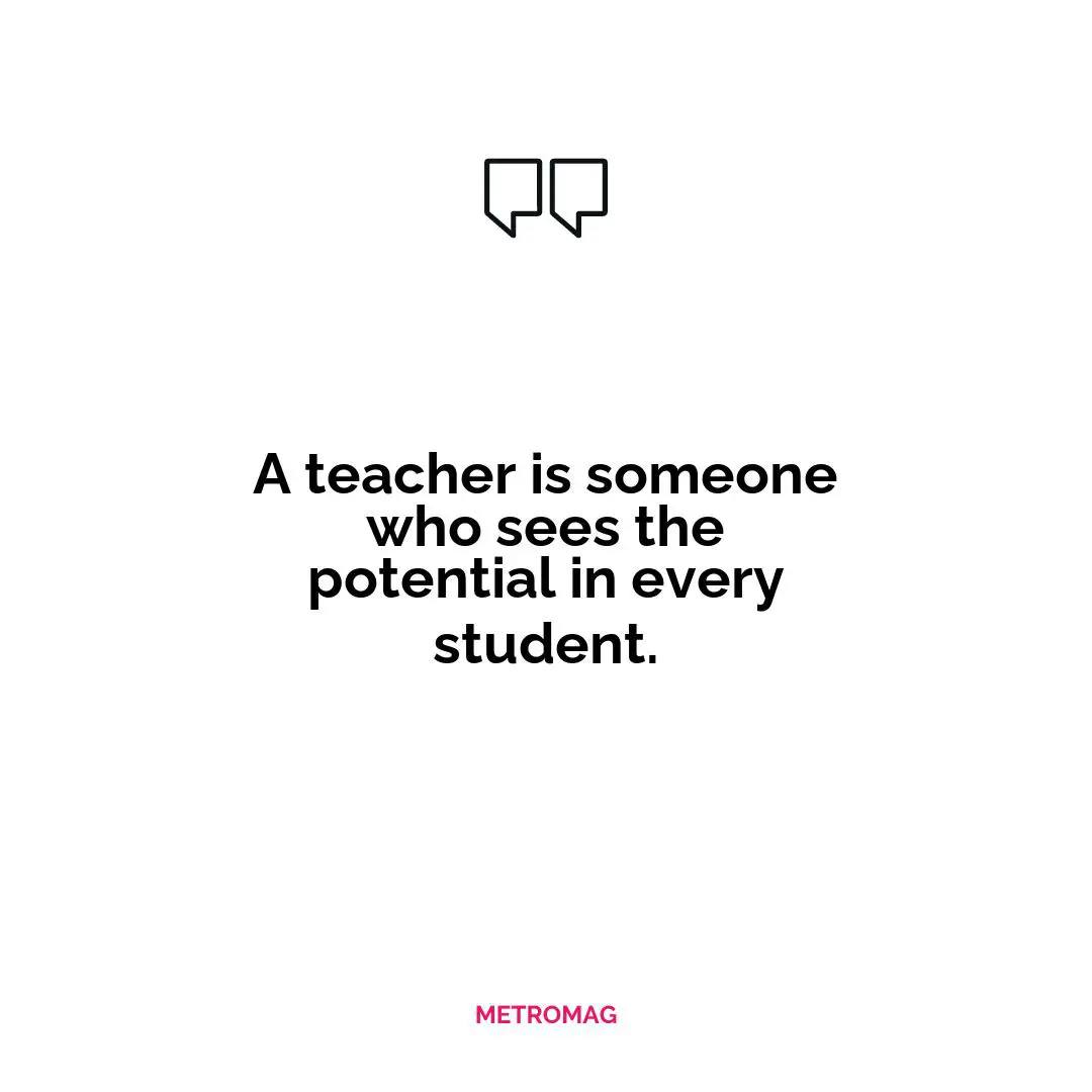 A teacher is someone who sees the potential in every student.