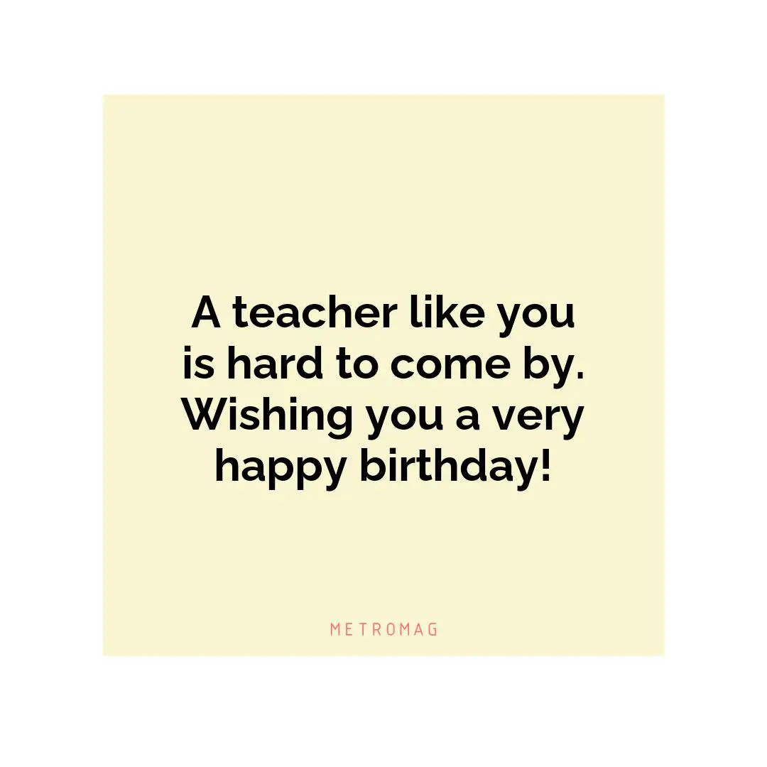A teacher like you is hard to come by. Wishing you a very happy birthday!