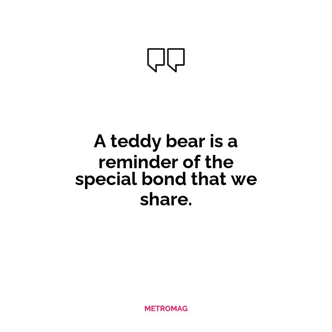A teddy bear is a reminder of the special bond that we share.