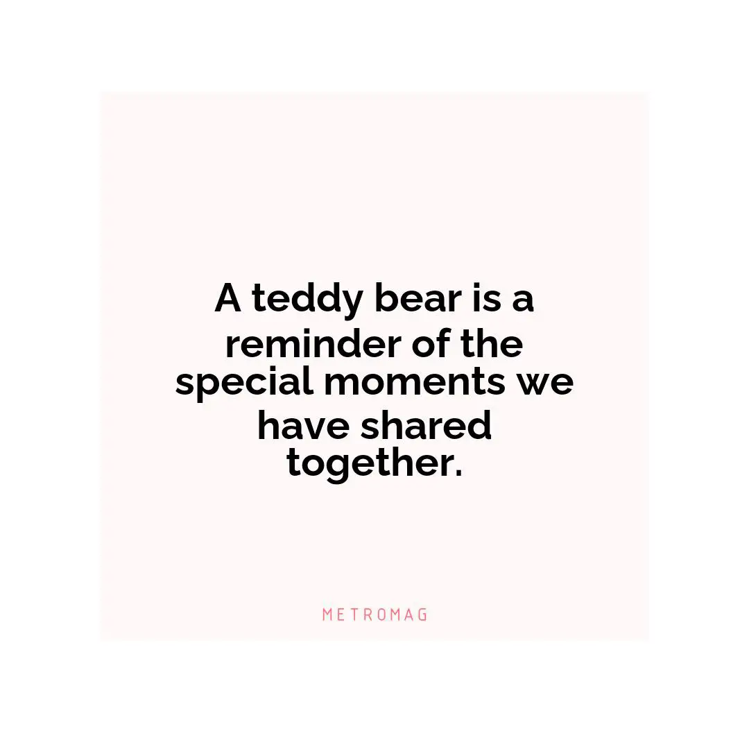 A teddy bear is a reminder of the special moments we have shared together.