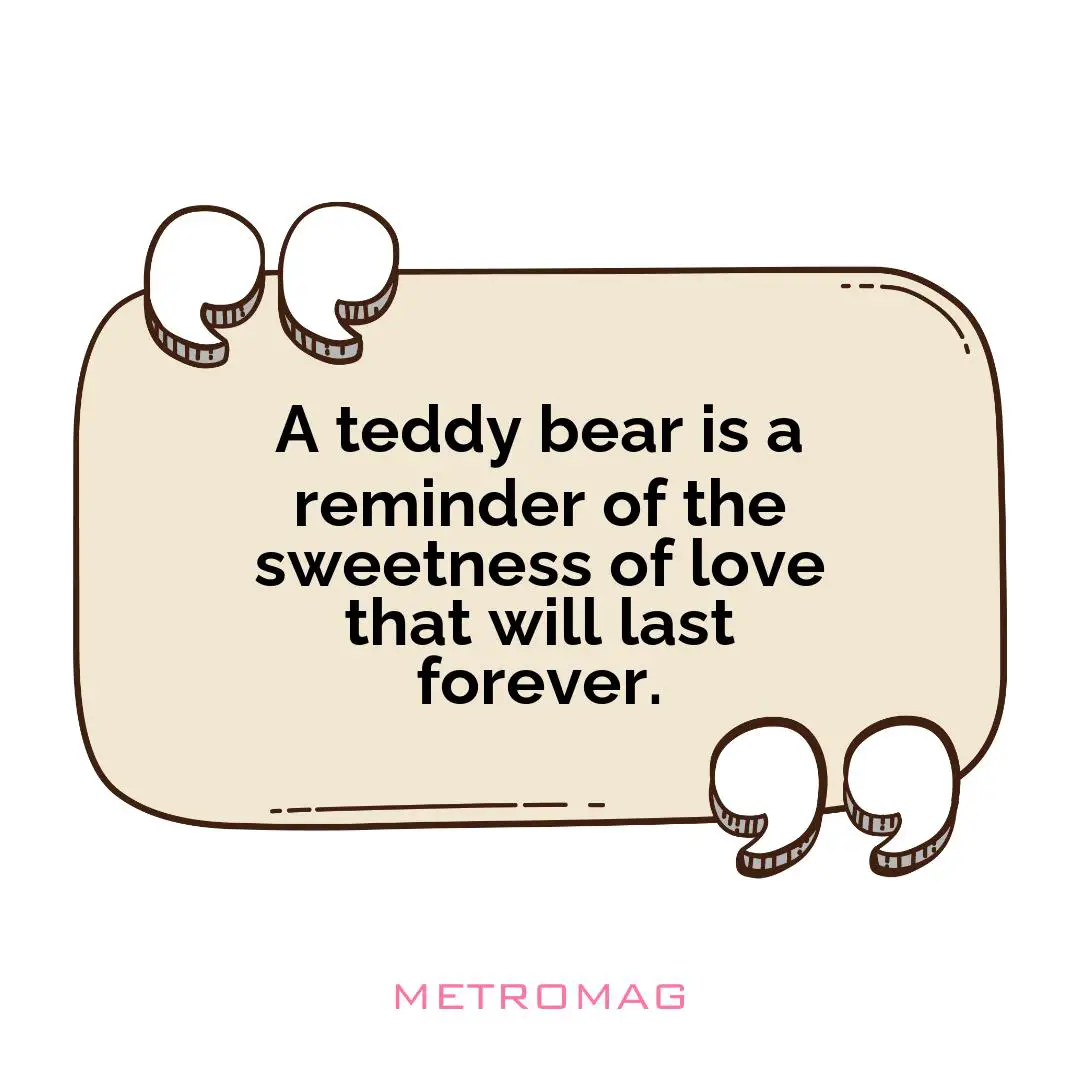 A teddy bear is a reminder of the sweetness of love that will last forever.