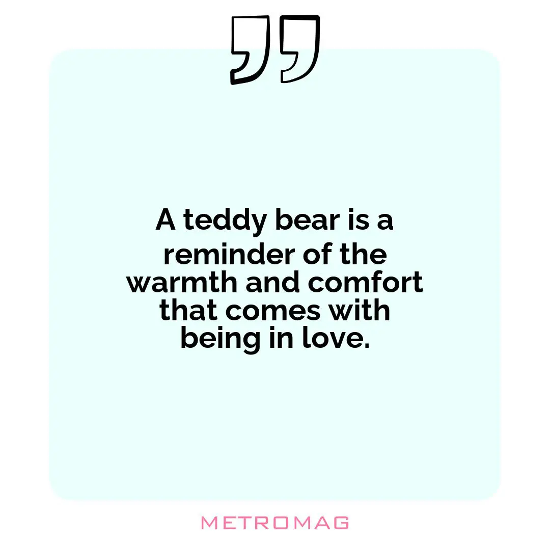 A teddy bear is a reminder of the warmth and comfort that comes with being in love.