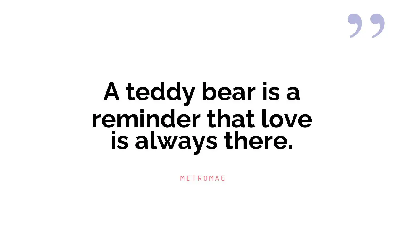 A teddy bear is a reminder that love is always there.