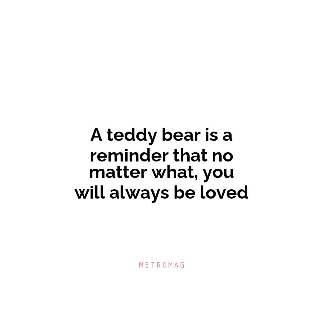 A teddy bear is a reminder that no matter what, you will always be loved