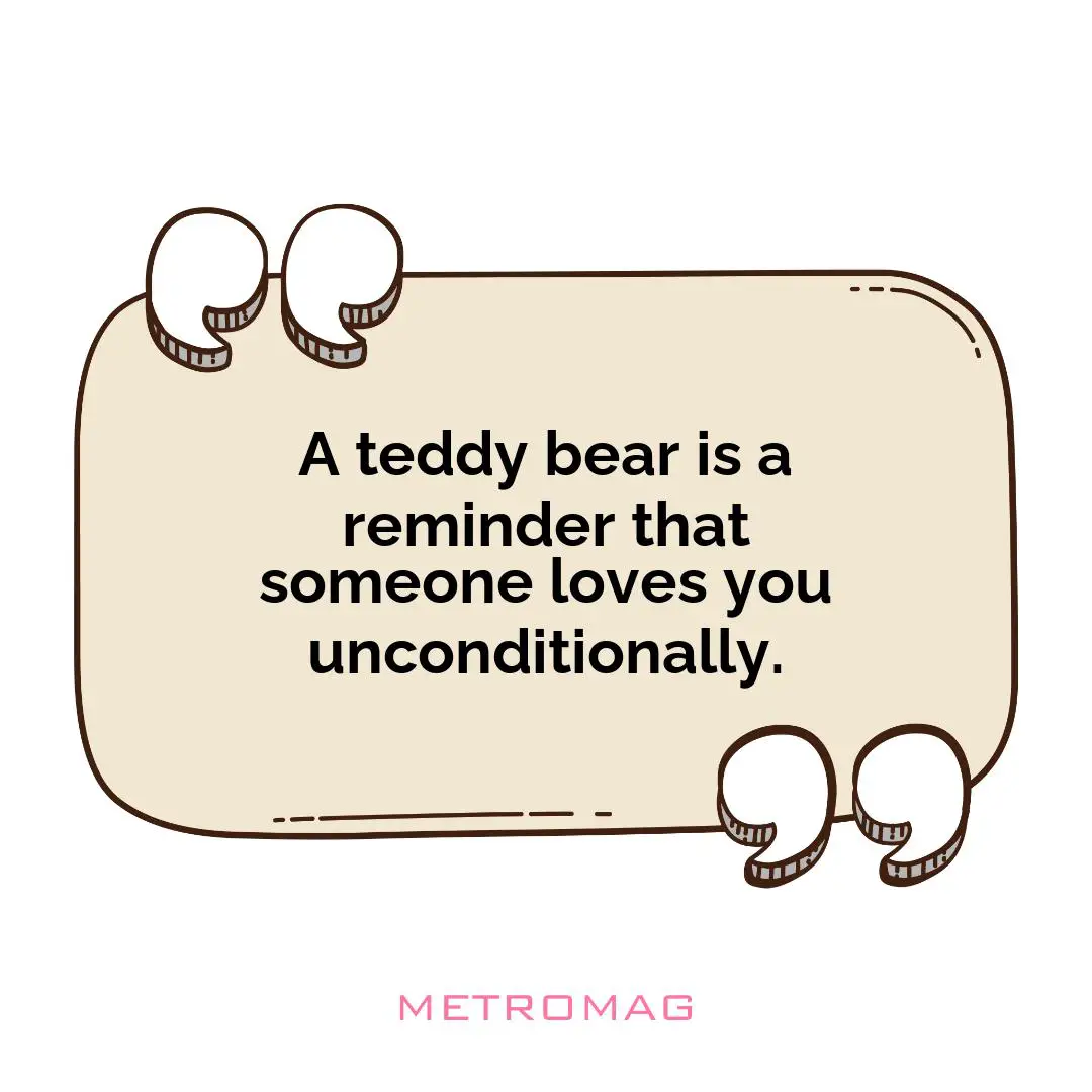 A teddy bear is a reminder that someone loves you unconditionally.