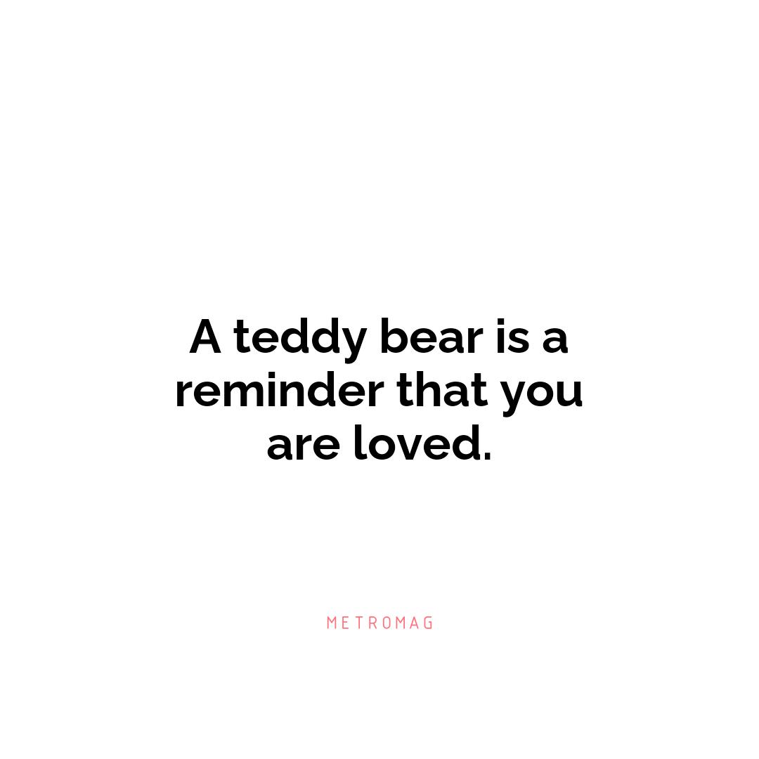 A teddy bear is a reminder that you are loved.