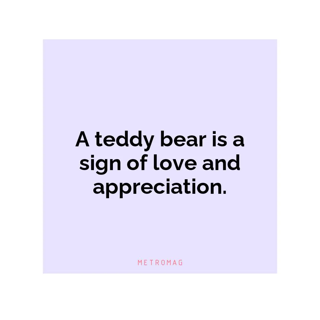 A teddy bear is a sign of love and appreciation.