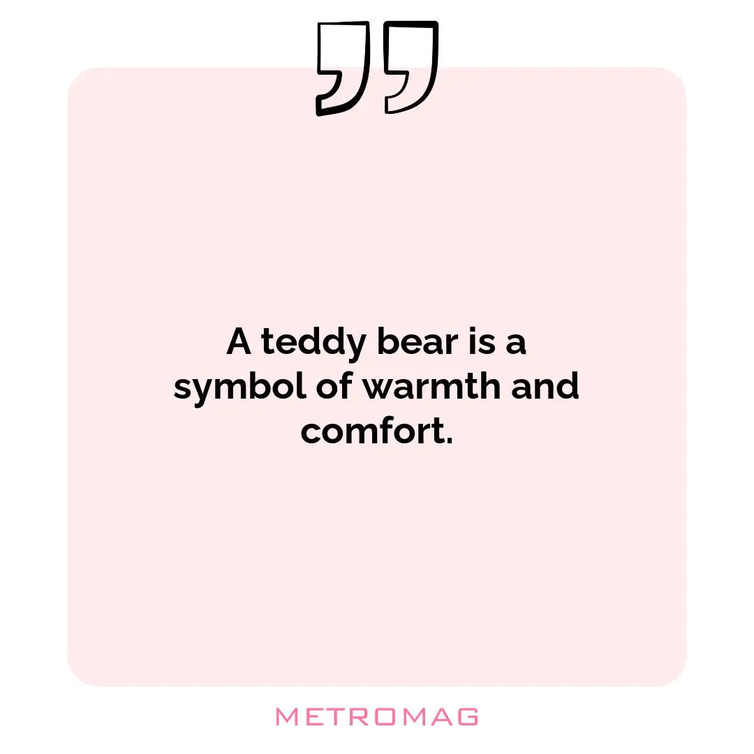 A teddy bear is a symbol of warmth and comfort.