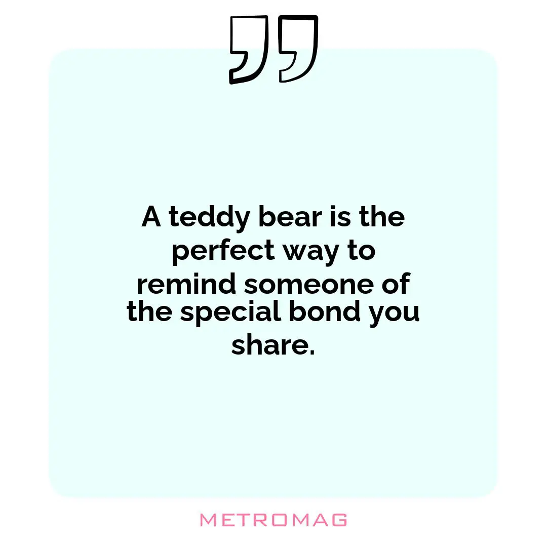 A teddy bear is the perfect way to remind someone of the special bond you share.