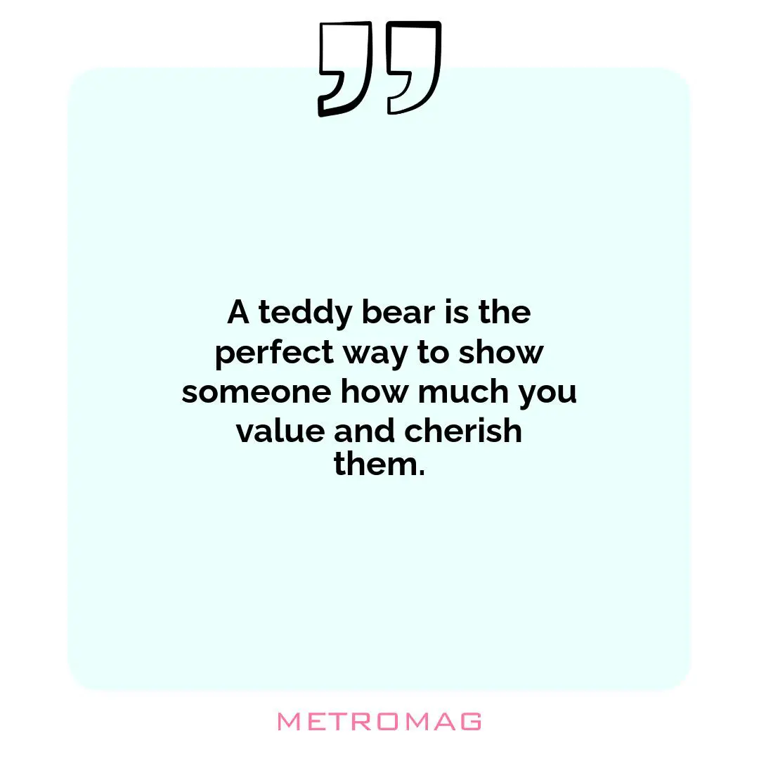 A teddy bear is the perfect way to show someone how much you value and cherish them.