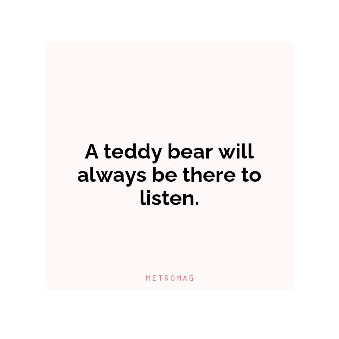 A teddy bear will always be there to listen.