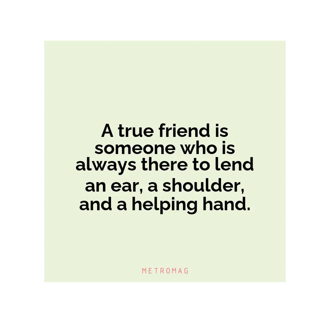 A true friend is someone who is always there to lend an ear, a shoulder, and a helping hand.