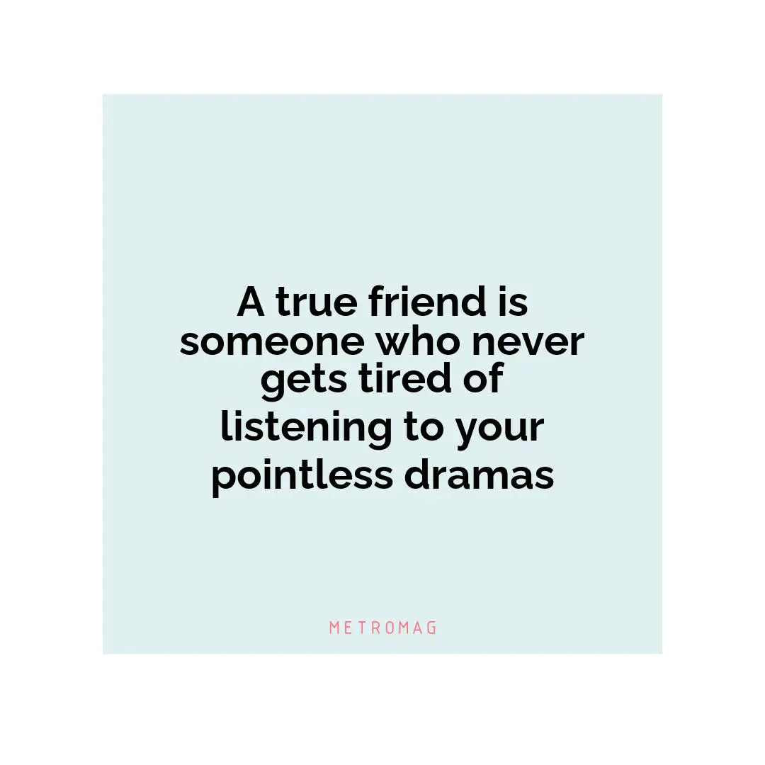 A true friend is someone who never gets tired of listening to your pointless dramas