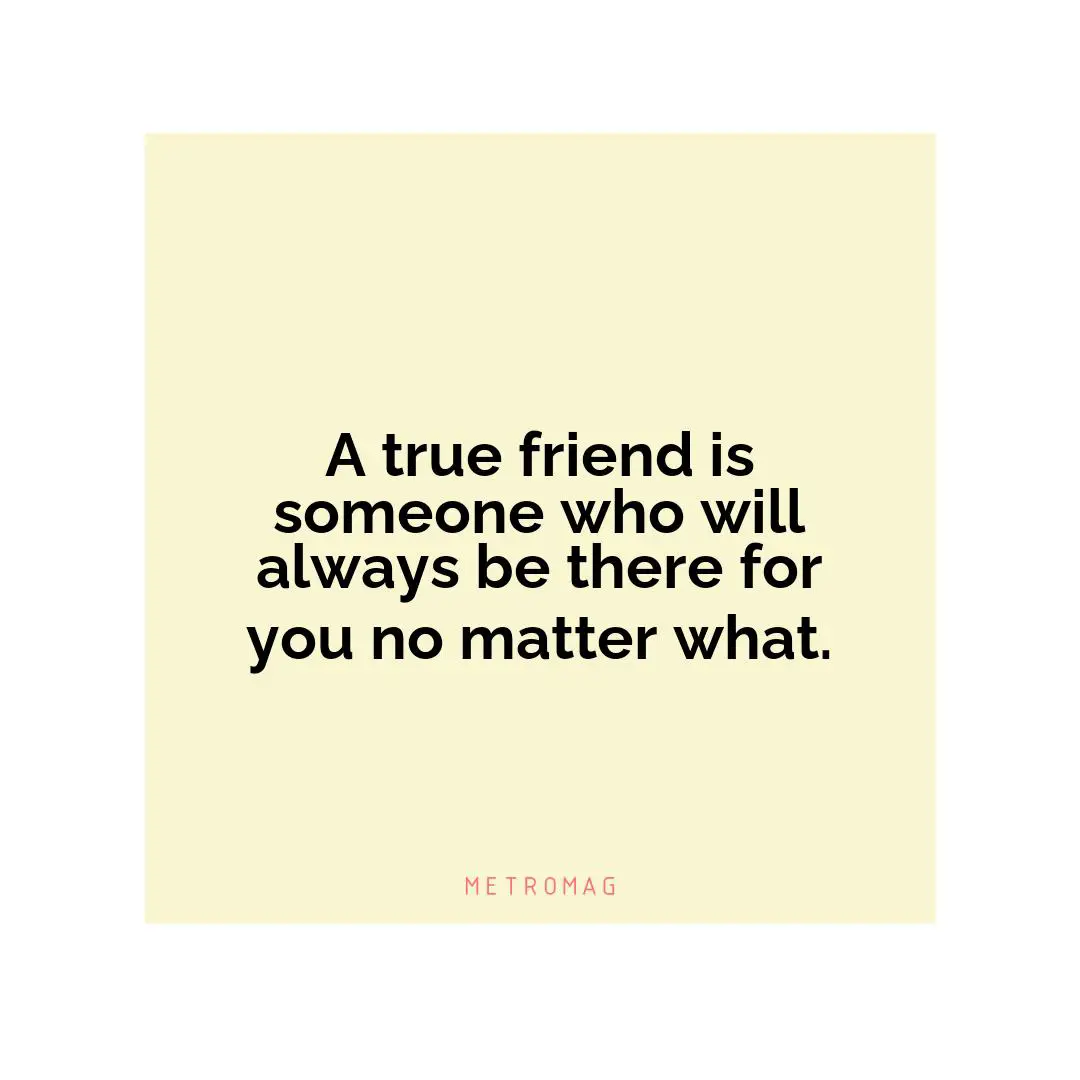 A true friend is someone who will always be there for you no matter what.