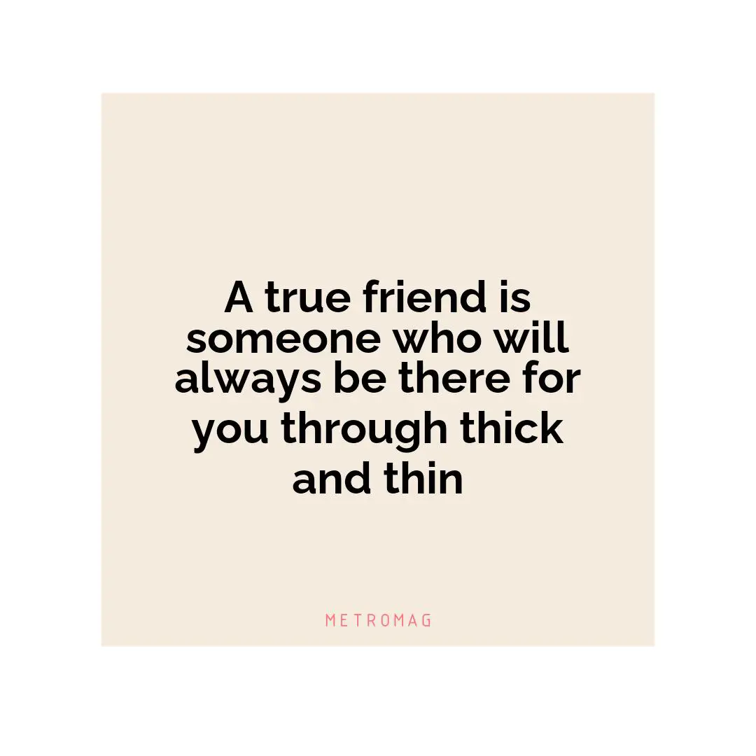 A true friend is someone who will always be there for you through thick and thin