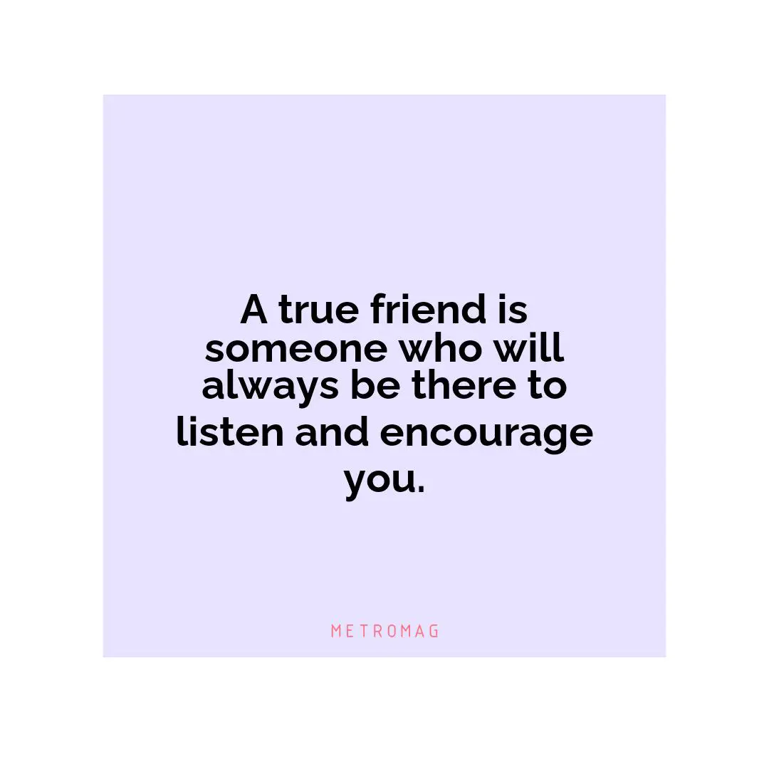A true friend is someone who will always be there to listen and encourage you.