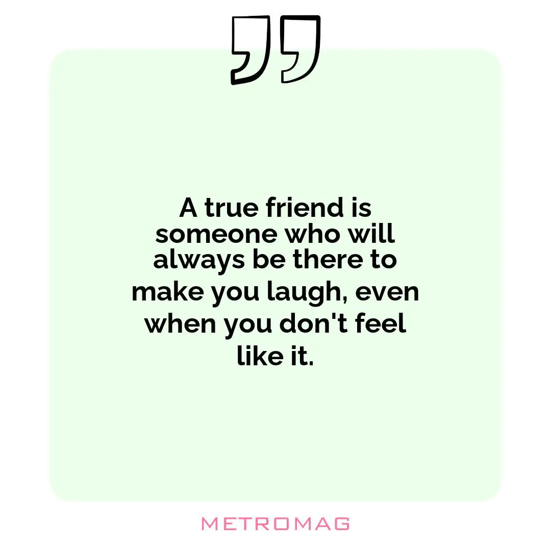 A true friend is someone who will always be there to make you laugh, even when you don't feel like it.