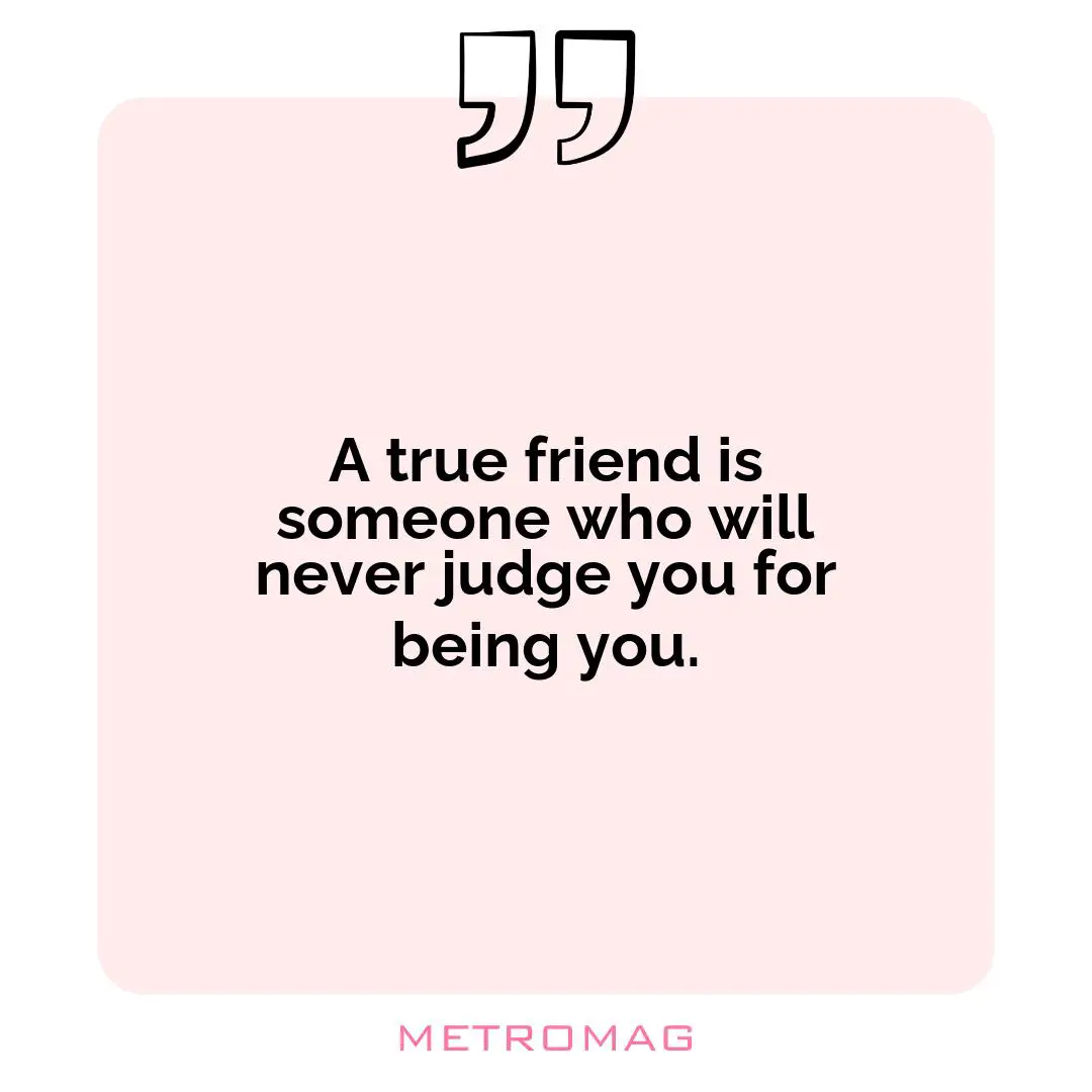 A true friend is someone who will never judge you for being you.