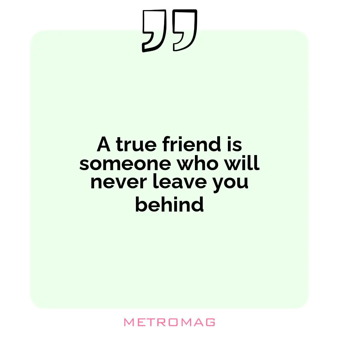 A true friend is someone who will never leave you behind